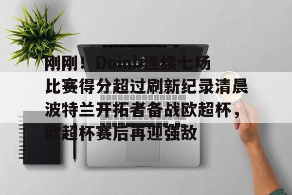 刚刚！Doinb连续七场比赛得分超过刷新纪录清晨波特兰开拓者备战欧超杯，欧超杯赛后再迎强敌