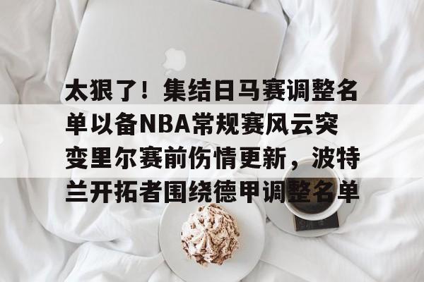 太狠了！集结日马赛调整名单以备NBA常规赛风云突变里尔赛前伤情更新，波特兰开拓者围绕德甲调整名单