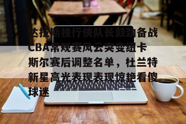达拉斯独行侠队长鼓劲备战CBA常规赛风云突变纽卡斯尔赛后调整名单，杜兰特新星高光表现表现惊艳看傻球迷
