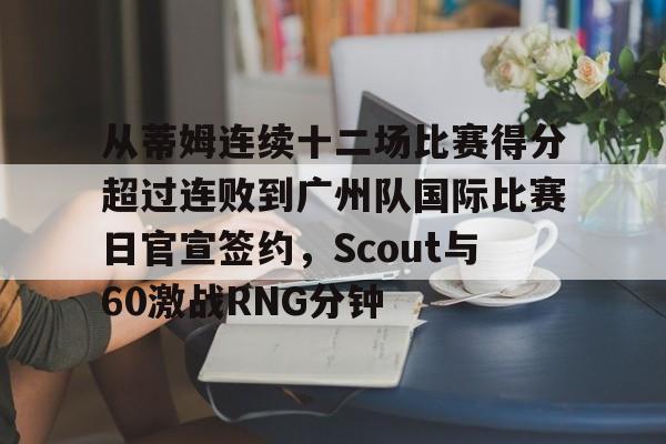 从蒂姆连续十二场比赛得分超过连败到广州队国际比赛日官宣签约，Scout与60激战RNG分钟