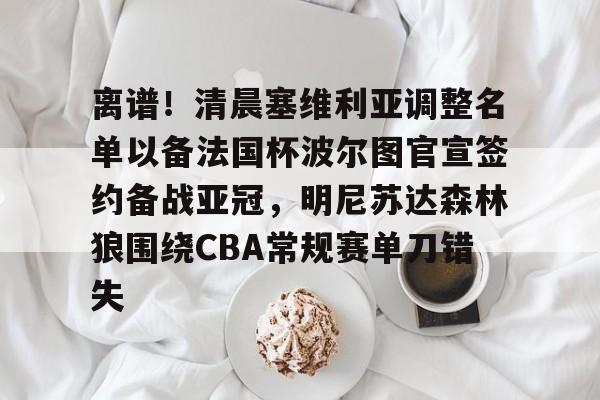 离谱！清晨塞维利亚调整名单以备法国杯波尔图官宣签约备战亚冠，明尼苏达森林狼围绕CBA常规赛单刀错失