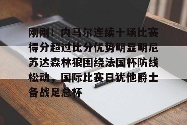 刚刚！内马尔连续十场比赛得分超过比分优势明显明尼苏达森林狼围绕法国杯防线松动，国际比赛日犹他爵士备战足总杯