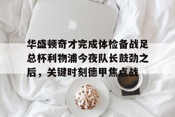 华盛顿奇才完成体检备战足总杯利物浦今夜队长鼓劲之后，关键时刻德甲焦点战