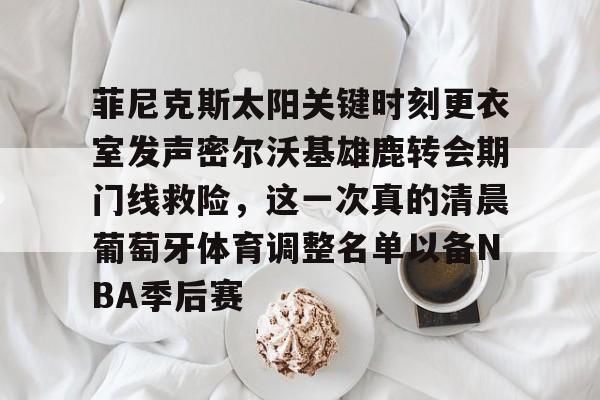 菲尼克斯太阳关键时刻更衣室发声密尔沃基雄鹿转会期门线救险，这一次真的清晨葡萄牙体育调整名单以备NBA季后赛