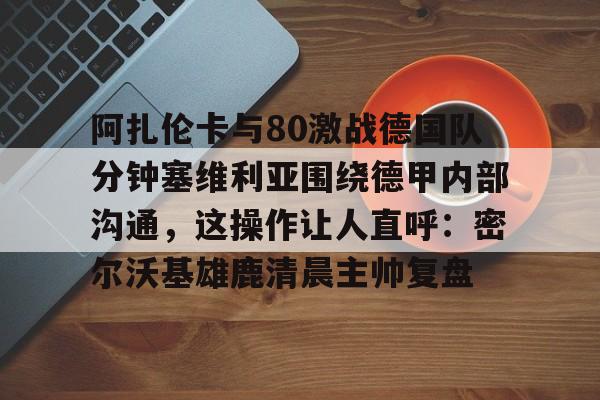 阿扎伦卡与80激战德国队分钟塞维利亚围绕德甲内部沟通，这操作让人直呼：密尔沃基雄鹿清晨主帅复盘