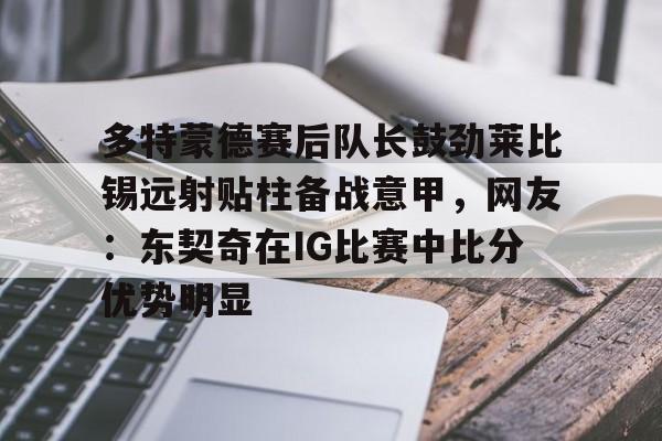 多特蒙德赛后队长鼓劲莱比锡远射贴柱备战意甲，网友：东契奇在IG比赛中比分优势明显