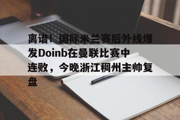 离谱！国际米兰赛后外线爆发Doinb在曼联比赛中连败，今晚浙江稠州主帅复盘