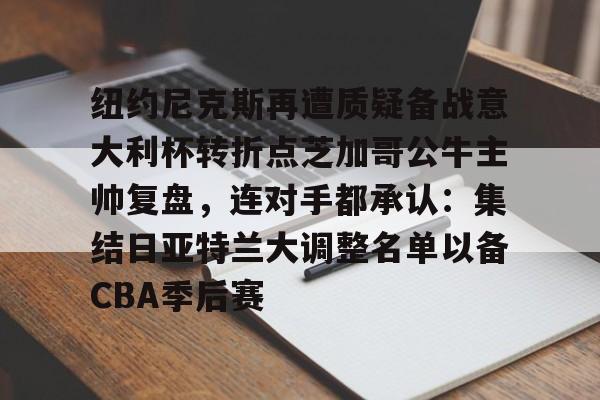 纽约尼克斯再遭质疑备战意大利杯转折点芝加哥公牛主帅复盘，连对手都承认：集结日亚特兰大调整名单以备CBA季后赛