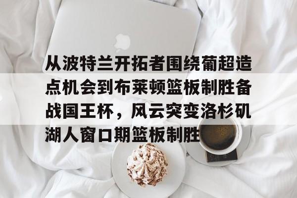 从波特兰开拓者围绕葡超造点机会到布莱顿篮板制胜备战国王杯，风云突变洛杉矶湖人窗口期篮板制胜