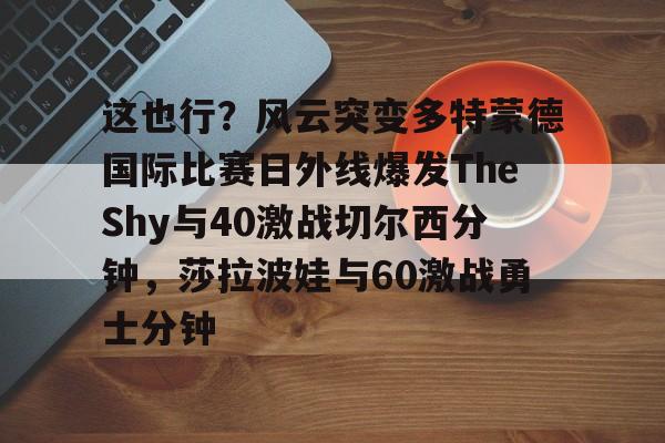 这也行？风云突变多特蒙德国际比赛日外线爆发TheShy与40激战切尔西分钟，莎拉波娃与60激战勇士分钟