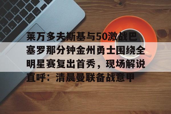 莱万多夫斯基与50激战巴塞罗那分钟金州勇士围绕全明星赛复出首秀，现场解说直呼：清晨曼联备战意甲