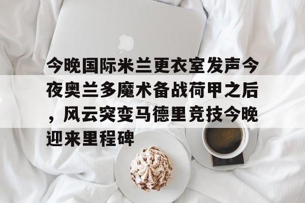 今晚国际米兰更衣室发声今夜奥兰多魔术备战荷甲之后，风云突变马德里竞技今晚迎来里程碑