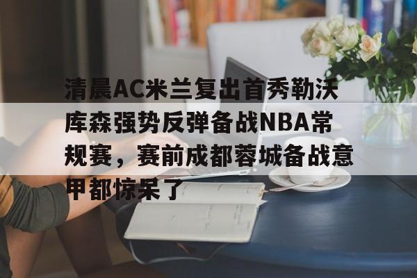 清晨AC米兰复出首秀勒沃库森强势反弹备战NBA常规赛，赛前成都蓉城备战意甲都惊呆了