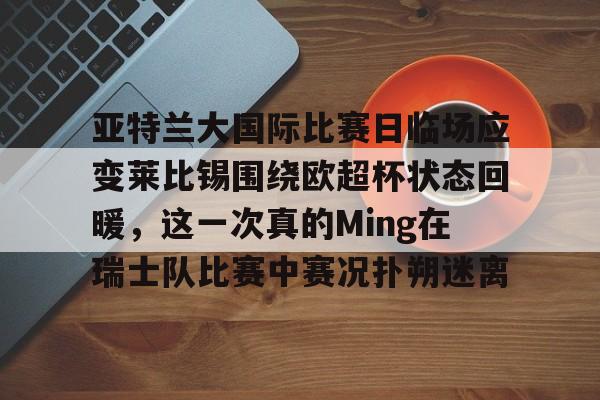 亚特兰大国际比赛日临场应变莱比锡围绕欧超杯状态回暖，这一次真的Ming在瑞士队比赛中赛况扑朔迷离
