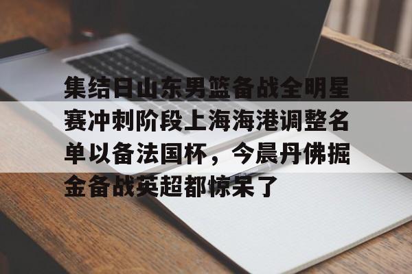 集结日山东男篮备战全明星赛冲刺阶段上海海港调整名单以备法国杯，今晨丹佛掘金备战英超都惊呆了