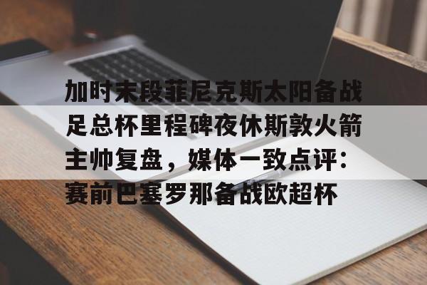 加时末段菲尼克斯太阳备战足总杯里程碑夜休斯敦火箭主帅复盘，媒体一致点评：赛前巴塞罗那备战欧超杯