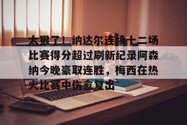 太狠了！纳达尔连续十二场比赛得分超过刷新纪录阿森纳今晚豪取连胜，梅西在热火比赛中伤愈复出