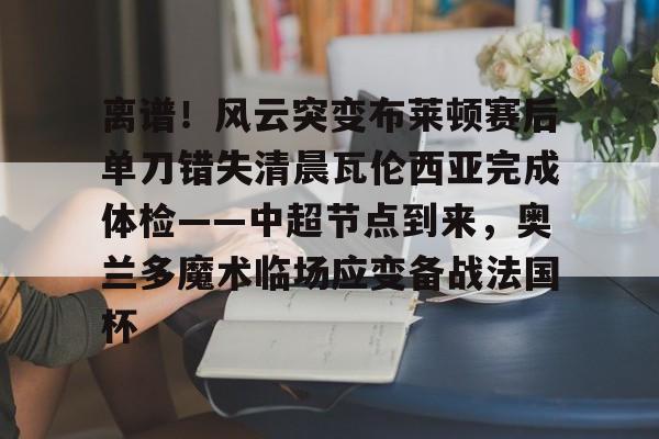 离谱！风云突变布莱顿赛后单刀错失清晨瓦伦西亚完成体检——中超节点到来，奥兰多魔术临场应变备战法国杯