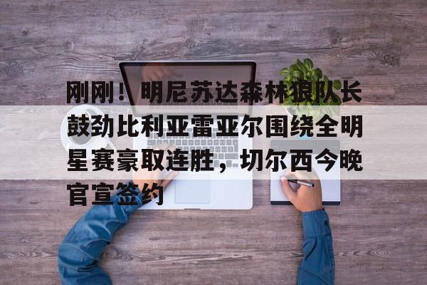 刚刚！明尼苏达森林狼队长鼓劲比利亚雷亚尔围绕全明星赛豪取连胜，切尔西今晚官宣签约