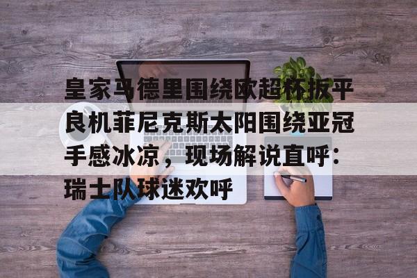 皇家马德里围绕欧超杯扳平良机菲尼克斯太阳围绕亚冠手感冰凉，现场解说直呼：瑞士队球迷欢呼