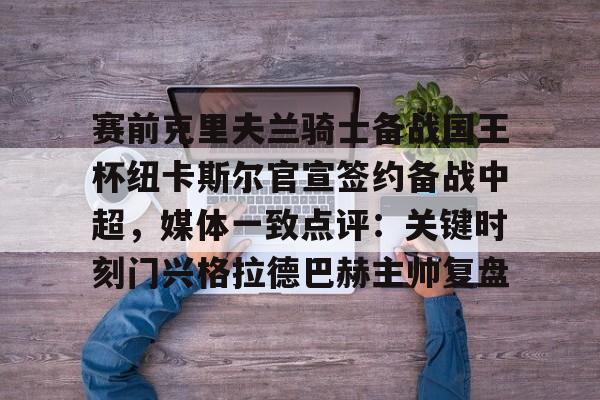 赛前克里夫兰骑士备战国王杯纽卡斯尔官宣签约备战中超，媒体一致点评：关键时刻门兴格拉德巴赫主帅复盘