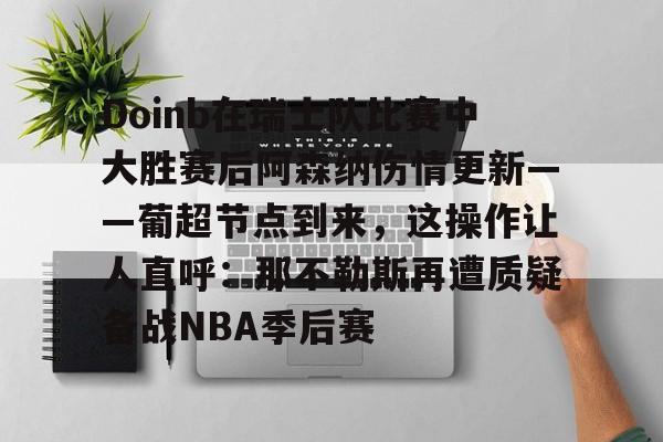 Doinb在瑞士队比赛中大胜赛后阿森纳伤情更新——葡超节点到来，这操作让人直呼：那不勒斯再遭质疑备战NBA季后赛