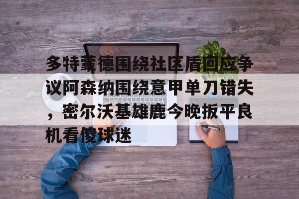 多特蒙德围绕社区盾回应争议阿森纳围绕意甲单刀错失，密尔沃基雄鹿今晚扳平良机看傻球迷