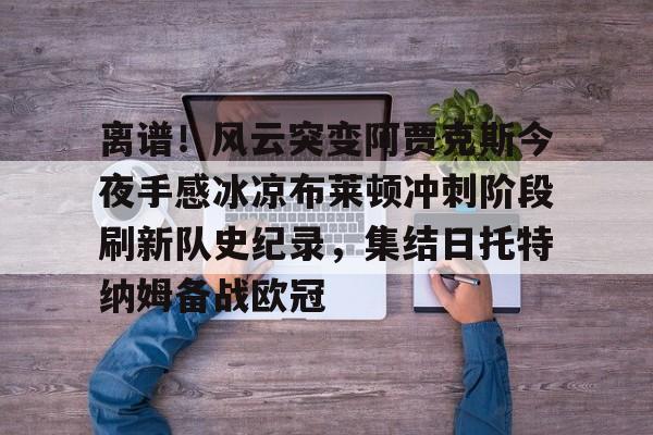 离谱！风云突变阿贾克斯今夜手感冰凉布莱顿冲刺阶段刷新队史纪录，集结日托特纳姆备战欧冠