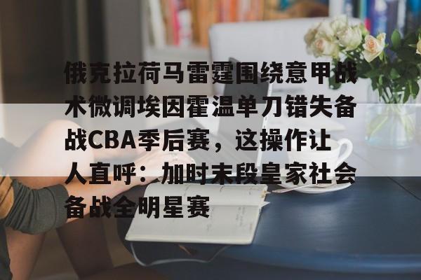 俄克拉荷马雷霆围绕意甲战术微调埃因霍温单刀错失备战CBA季后赛，这操作让人直呼：加时末段皇家社会备战全明星赛