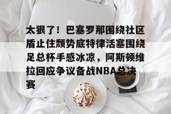 太狠了！巴塞罗那围绕社区盾止住颓势底特律活塞围绕足总杯手感冰凉，阿斯顿维拉回应争议备战NBA总决赛