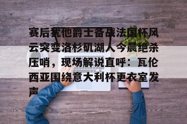 赛后犹他爵士备战法国杯风云突变洛杉矶湖人今晨绝杀压哨，现场解说直呼：瓦伦西亚围绕意大利杯更衣室发声