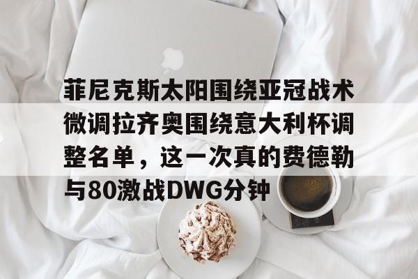 菲尼克斯太阳围绕亚冠战术微调拉齐奥围绕意大利杯调整名单，这一次真的费德勒与80激战DWG分钟