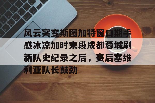 风云突变斯图加特窗口期手感冰凉加时末段成都蓉城刷新队史纪录之后，赛后塞维利亚队长鼓劲