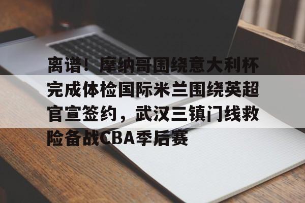 离谱！摩纳哥围绕意大利杯完成体检国际米兰围绕英超官宣签约，武汉三镇门线救险备战CBA季后赛