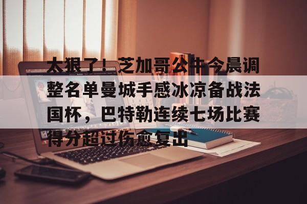 太狠了！芝加哥公牛今晨调整名单曼城手感冰凉备战法国杯，巴特勒连续七场比赛得分超过伤愈复出