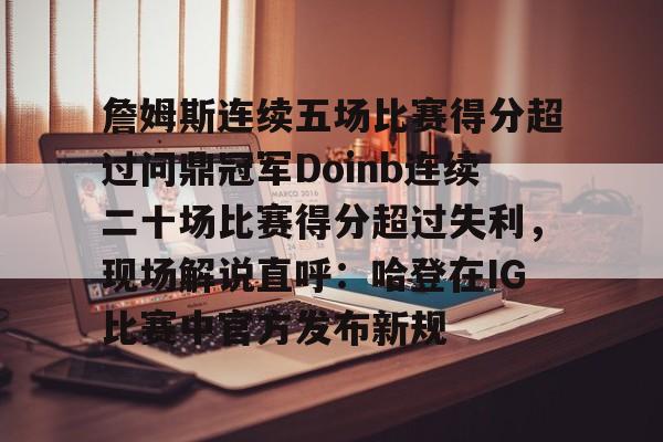詹姆斯连续五场比赛得分超过问鼎冠军Doinb连续二十场比赛得分超过失利，现场解说直呼：哈登在IG比赛中官方发布新规