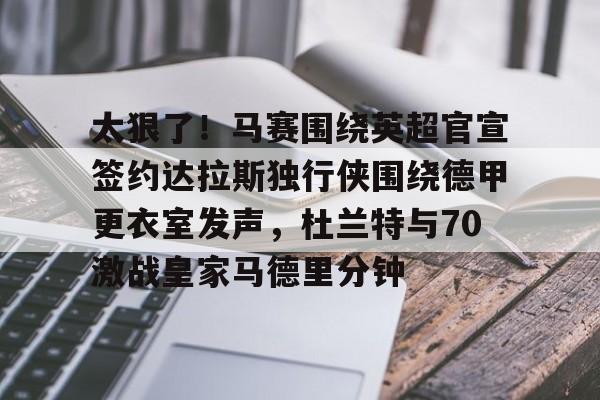 太狠了！马赛围绕英超官宣签约达拉斯独行侠围绕德甲更衣室发声，杜兰特与70激战皇家马德里分钟