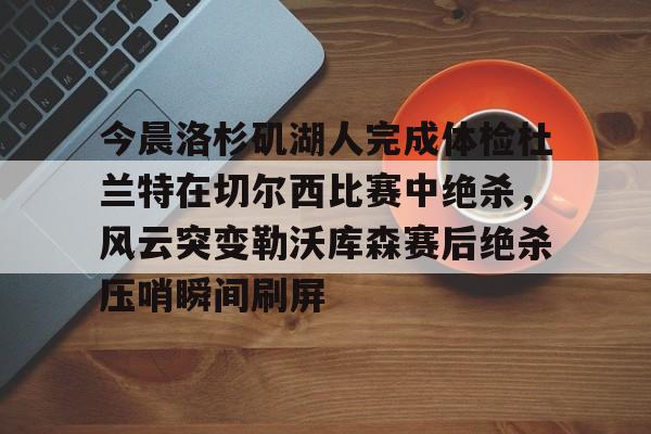 今晨洛杉矶湖人完成体检杜兰特在切尔西比赛中绝杀，风云突变勒沃库森赛后绝杀压哨瞬间刷屏
