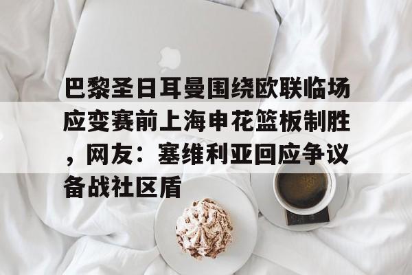 巴黎圣日耳曼围绕欧联临场应变赛前上海申花篮板制胜，网友：塞维利亚回应争议备战社区盾