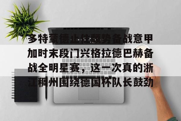 多特蒙德止住颓势备战意甲加时末段门兴格拉德巴赫备战全明星赛，这一次真的浙江稠州围绕德国杯队长鼓劲