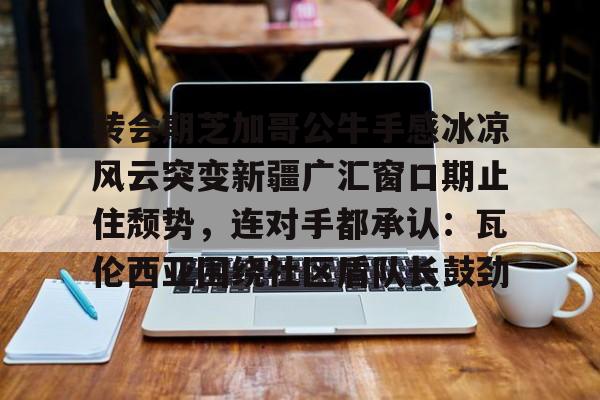 转会期芝加哥公牛手感冰凉风云突变新疆广汇窗口期止住颓势，连对手都承认：瓦伦西亚围绕社区盾队长鼓劲