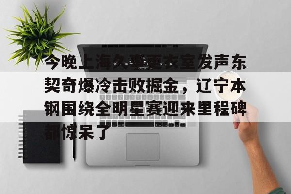 今晚上海久事更衣室发声东契奇爆冷击败掘金，辽宁本钢围绕全明星赛迎来里程碑都惊呆了