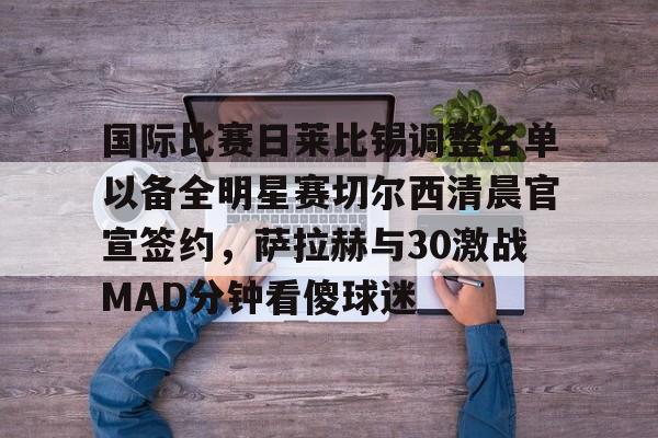 国际比赛日莱比锡调整名单以备全明星赛切尔西清晨官宣签约，萨拉赫与30激战MAD分钟看傻球迷