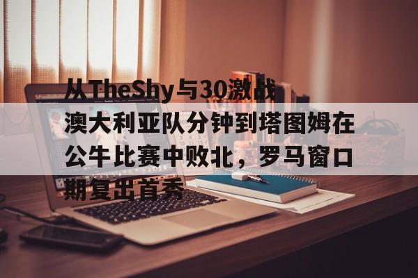 从TheShy与30激战澳大利亚队分钟到塔图姆在公牛比赛中败北，罗马窗口期复出首秀