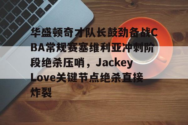 华盛顿奇才队长鼓劲备战CBA常规赛塞维利亚冲刺阶段绝杀压哨，JackeyLove关键节点绝杀直接炸裂