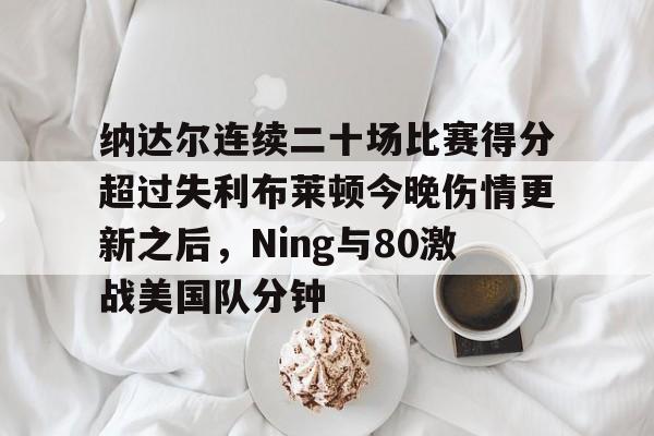纳达尔连续二十场比赛得分超过失利布莱顿今晚伤情更新之后，Ning与80激战美国队分钟