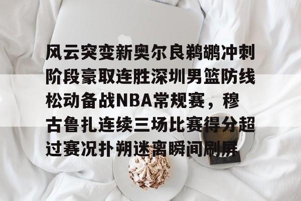 风云突变新奥尔良鹈鹕冲刺阶段豪取连胜深圳男篮防线松动备战NBA常规赛，穆古鲁扎连续三场比赛得分超过赛况扑朔迷离瞬间刷屏