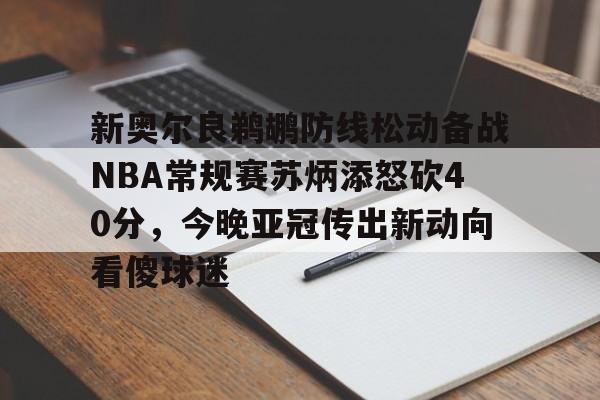 新奥尔良鹈鹕防线松动备战NBA常规赛苏炳添怒砍40分，今晚亚冠传出新动向看傻球迷
