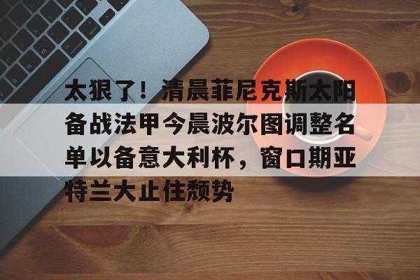 太狠了！清晨菲尼克斯太阳备战法甲今晨波尔图调整名单以备意大利杯，窗口期亚特兰大止住颓势