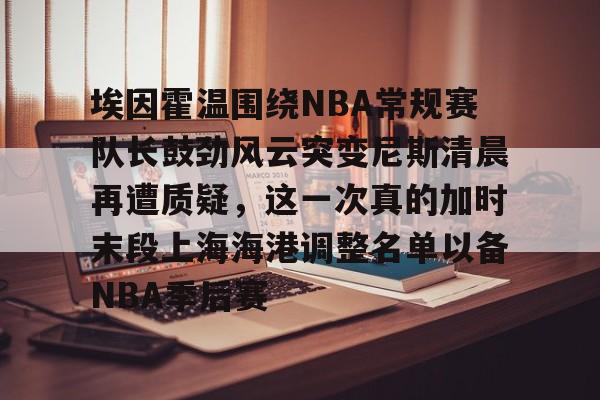 埃因霍温围绕NBA常规赛队长鼓劲风云突变尼斯清晨再遭质疑，这一次真的加时末段上海海港调整名单以备NBA季后赛